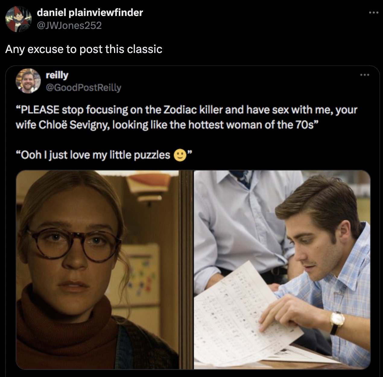 zodiac jake gyllenhaal - 8 daniel plainviewfinder Any excuse to post this classic reilly "Please stop focusing on the Zodiac killer and have sex with me, your wife Chlo Sevigny, looking the hottest woman of the 70s" "Ooh I just love my little puzzles